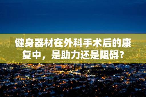 健身器材在外科手术后的康复中，是助力还是阻碍？