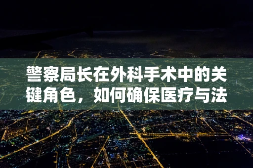 警察局长在外科手术中的关键角色，如何确保医疗与法律的完美衔接？