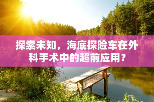 探索未知，海底探险车在外科手术中的超前应用？