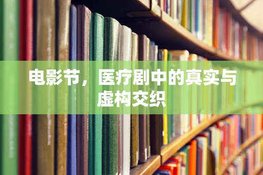 电影节，医疗剧中的真实与虚构交织