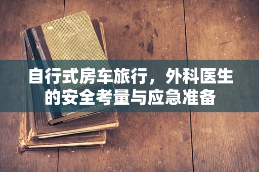 自行式房车旅行，外科医生的安全考量与应急准备