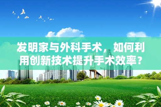 发明家与外科手术，如何利用创新技术提升手术效率？