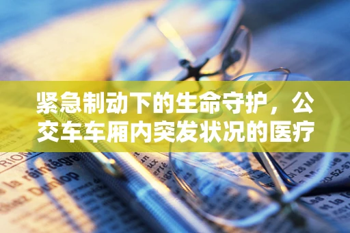 紧急制动下的生命守护，公交车车厢内突发状况的医疗应对策略