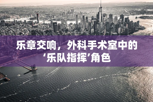 乐章交响，外科手术室中的‘乐队指挥’角色