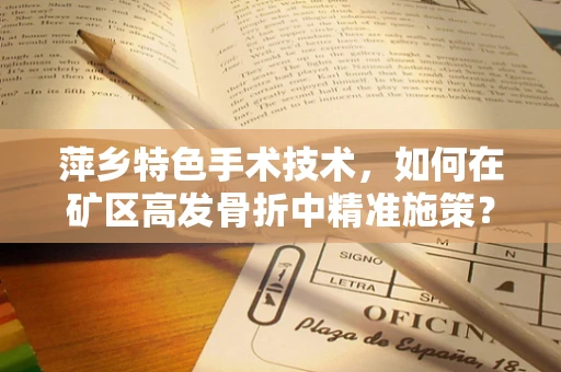 萍乡特色手术技术，如何在矿区高发骨折中精准施策？