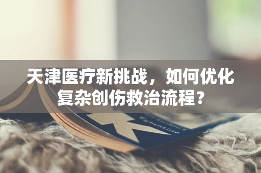 天津医疗新挑战，如何优化复杂创伤救治流程？