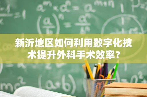 新沂地区如何利用数字化技术提升外科手术效率？