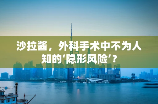 沙拉酱，外科手术中不为人知的‘隐形风险’？