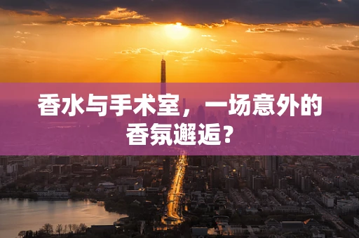 香水与手术室，一场意外的香氛邂逅？