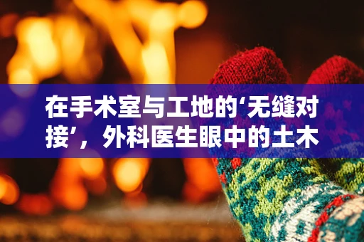 在手术室与工地的‘无缝对接’，外科医生眼中的土木工程智慧