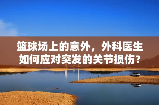 篮球场上的意外，外科医生如何应对突发的关节损伤？
