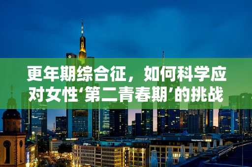 更年期综合征，如何科学应对女性‘第二青春期’的挑战？