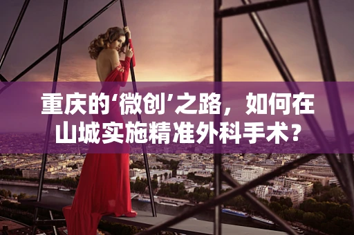 重庆的‘微创’之路，如何在山城实施精准外科手术？