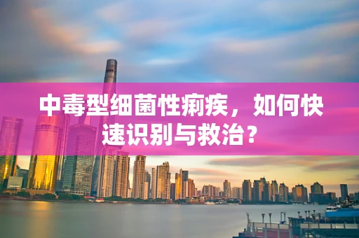 中毒型细菌性痢疾，如何快速识别与救治？