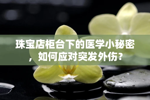 珠宝店柜台下的医学小秘密，如何应对突发外伤？