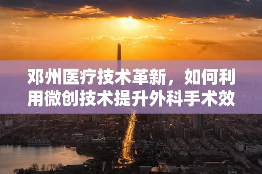 邓州医疗技术革新，如何利用微创技术提升外科手术效率？