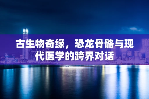 古生物奇缘，恐龙骨骼与现代医学的跨界对话