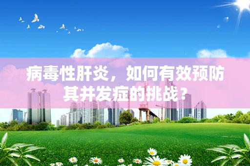 病毒性肝炎，如何有效预防其并发症的挑战？