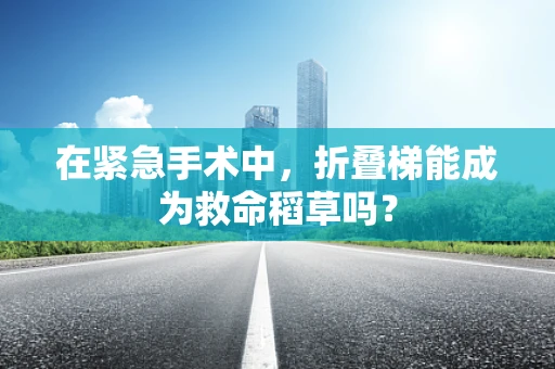 在紧急手术中，折叠梯能成为救命稻草吗？