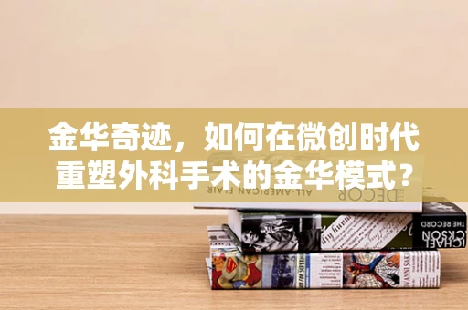 金华奇迹，如何在微创时代重塑外科手术的金华模式？
