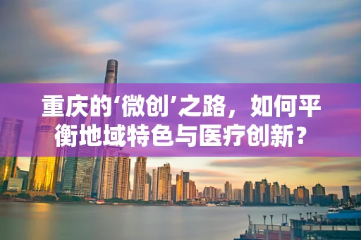 重庆的‘微创’之路，如何平衡地域特色与医疗创新？