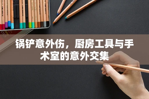 锅铲意外伤，厨房工具与手术室的意外交集