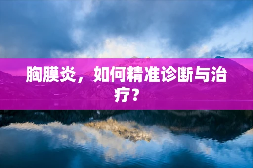 胸膜炎，如何精准诊断与治疗？