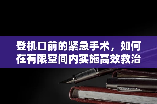 登机口前的紧急手术，如何在有限空间内实施高效救治？