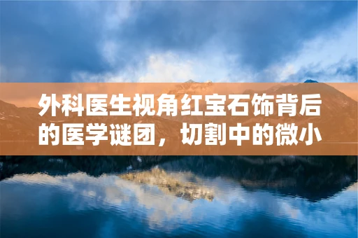 外科医生视角红宝石饰背后的医学谜团，切割中的微小血管损伤风险