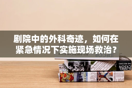 剧院中的外科奇迹，如何在紧急情况下实施现场救治？