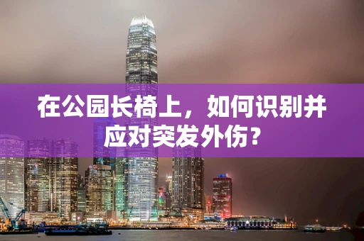 在公园长椅上，如何识别并应对突发外伤？