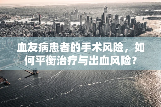 血友病患者的手术风险，如何平衡治疗与出血风险？