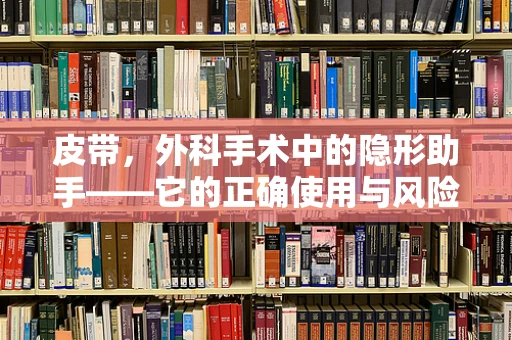 皮带，外科手术中的隐形助手——它的正确使用与风险规避