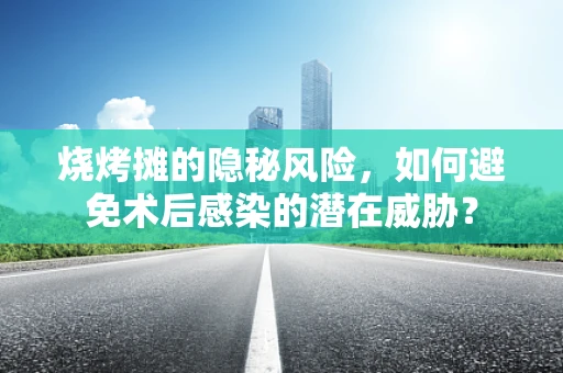 烧烤摊的隐秘风险，如何避免术后感染的潜在威胁？