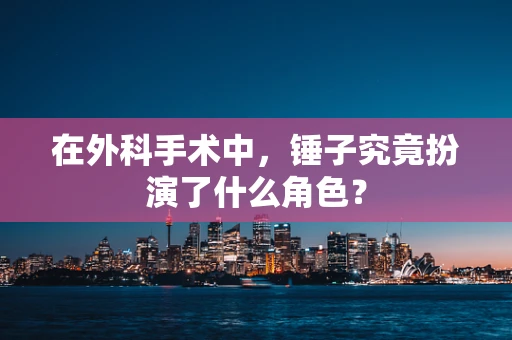 在外科手术中，锤子究竟扮演了什么角色？
