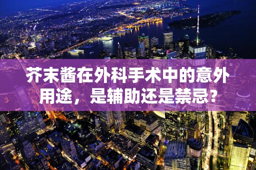 芥末酱在外科手术中的意外用途，是辅助还是禁忌？
