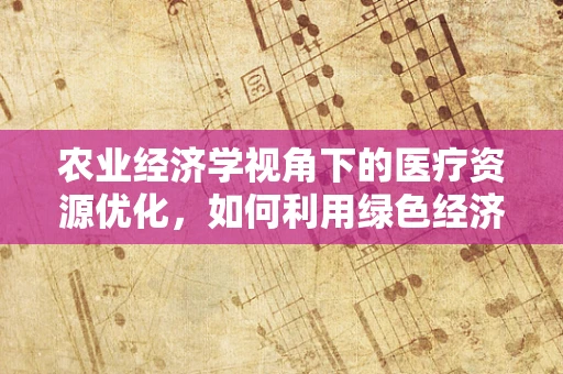 农业经济学视角下的医疗资源优化，如何利用绿色经济理念提升医院运营效率？