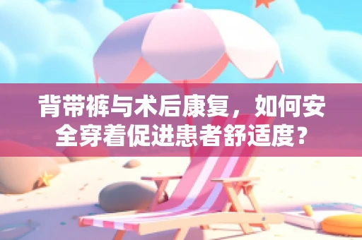 背带裤与术后康复，如何安全穿着促进患者舒适度？