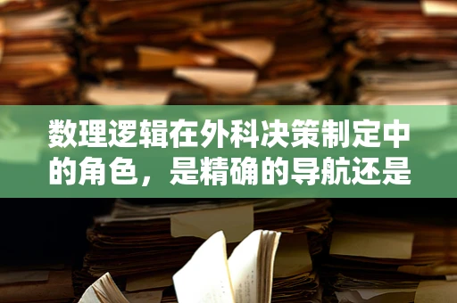 数理逻辑在外科决策制定中的角色，是精确的导航还是盲目的遵循？