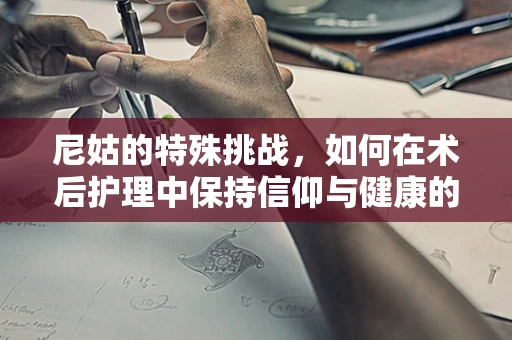 尼姑的特殊挑战，如何在术后护理中保持信仰与健康的平衡？