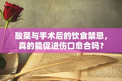 酸菜与手术后的饮食禁忌，真的能促进伤口愈合吗？