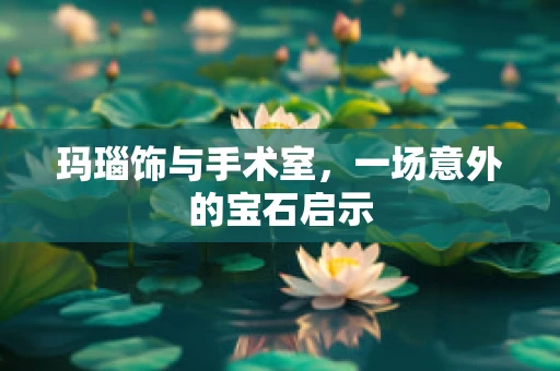 玛瑙饰与手术室，一场意外的宝石启示
