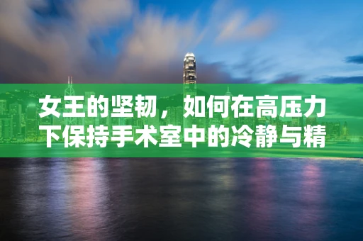 女王的坚韧，如何在高压力下保持手术室中的冷静与精准？
