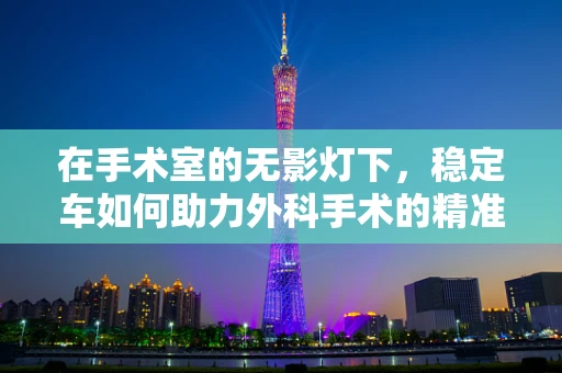在手术室的无影灯下，稳定车如何助力外科手术的精准与安全？