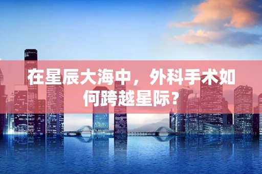 在星辰大海中，外科手术如何跨越星际？