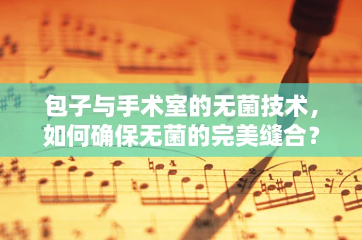 包子与手术室的无菌技术，如何确保无菌的完美缝合？