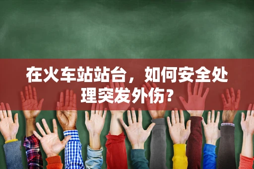 在火车站站台，如何安全处理突发外伤？