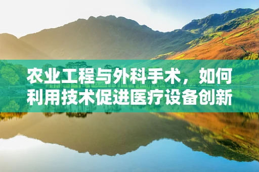 农业工程与外科手术，如何利用技术促进医疗设备创新？