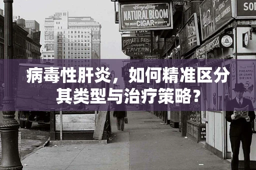 病毒性肝炎，如何精准区分其类型与治疗策略？
