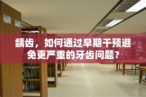 龋齿，如何通过早期干预避免更严重的牙齿问题？